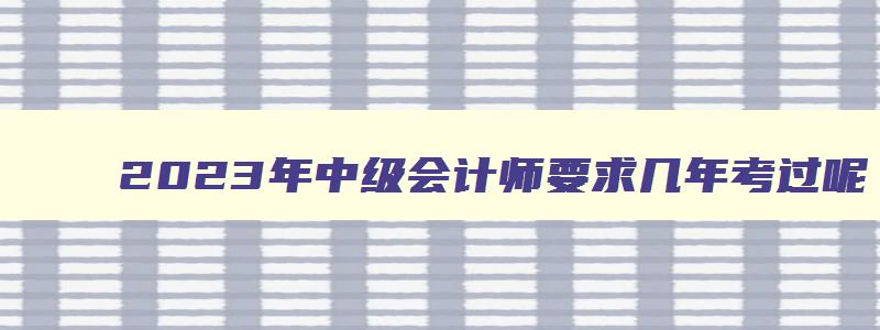 2023年中级会计师要求几年考过呢