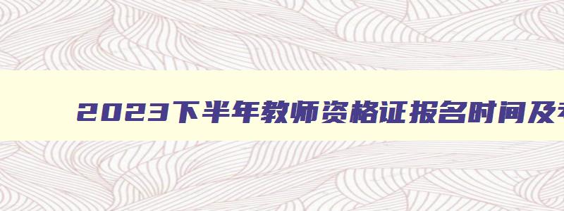 2023下半年教师资格证报名时间及考试时间上海,2023下半年教师资格证报名时间及考试时间