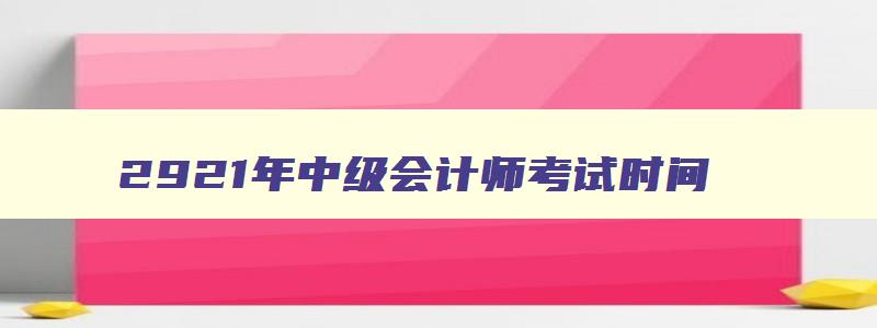 2921年中级会计师考试时间,中级会计师202年考试时间