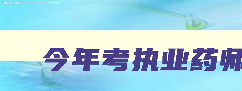 今年考执业药师,2023年考执业药师晚吗