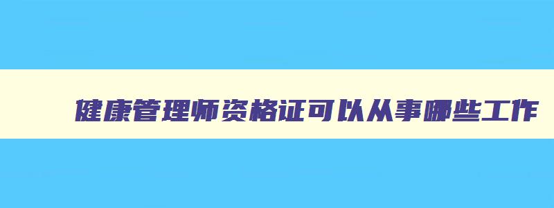 健康管理师资格证可以从事哪些工作,健康管理师证书可以从事什么行业