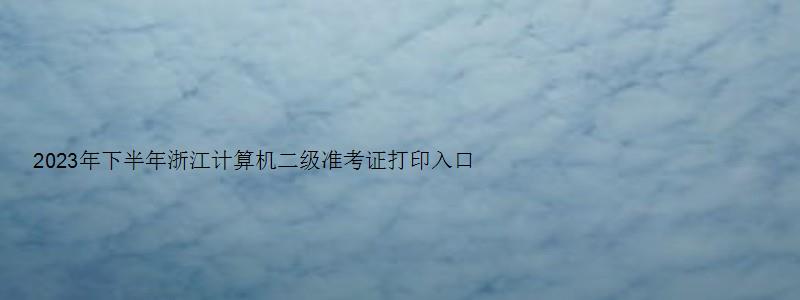 2023年下半年浙江计算机二级准考证打印入口网站尚未开通（浙江省计算机二级准考证打印时间）