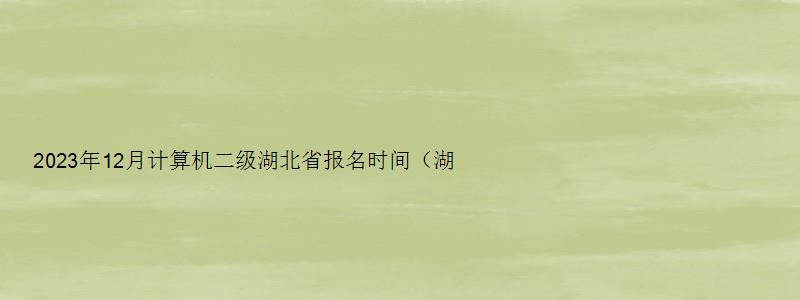 2023年12月计算机二级湖北省报名时间（湖北2023计算机二级12月报名时间）