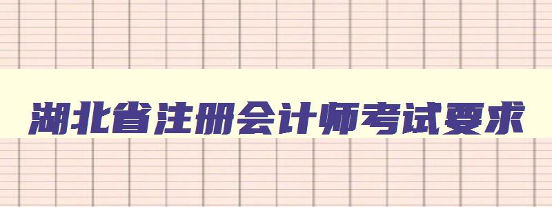 湖北省注册会计师考试要求,2023年湖北省注册会计师报考条件是什么