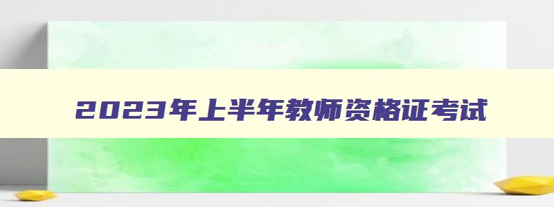 2023年上半年教师资格证考试,2023年上半年考教师资格证