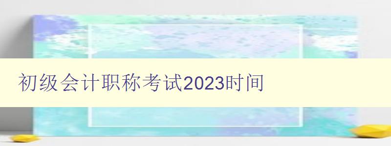 初级会计职称考试2023时间