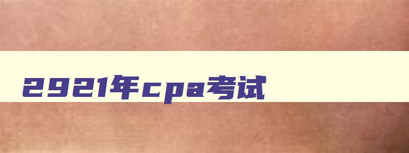 2921年cpa考试,2023年cpa考试时间及科目