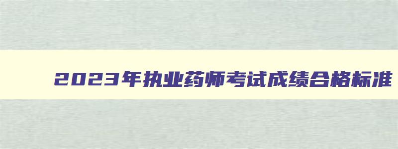 2023年执业药师考试成绩合格标准