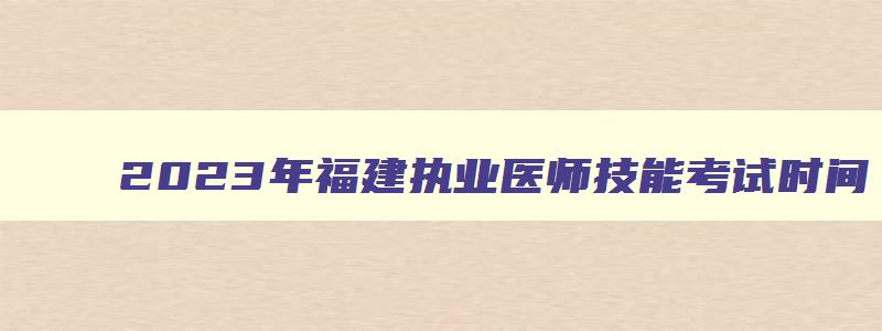 2023年福建执业医师技能考试时间,2023福建执医技能成绩什么时候公布