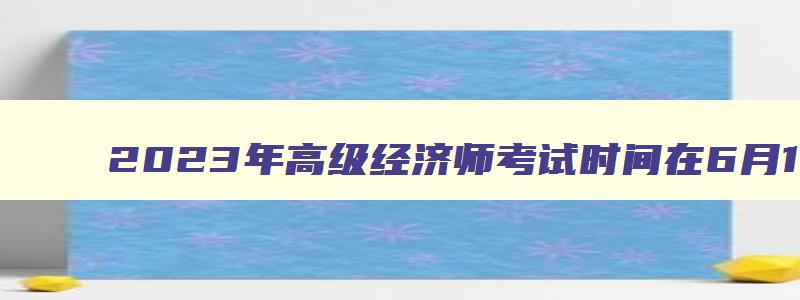 2023年高级经济师考试时间在6月18日吗