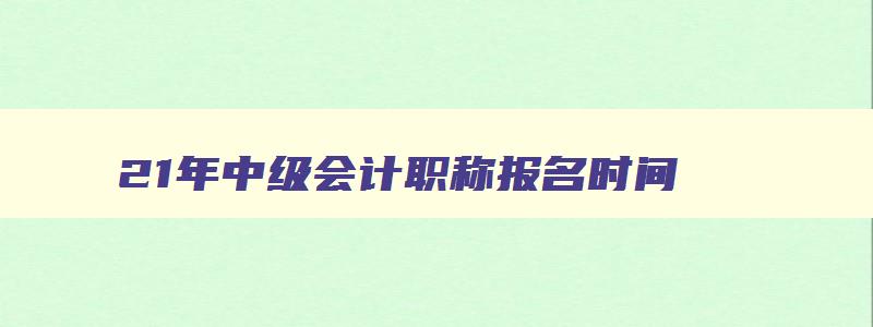 21年中级会计职称报名时间,21年会计中级报名时间