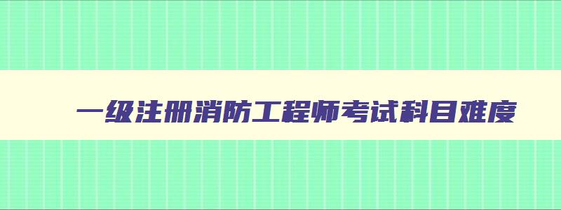 一级注册消防工程师考试科目难度