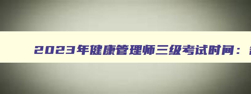 2023年健康管理师三级考试时间：各地区自行组织（2023年健康管理师三级考试时间）