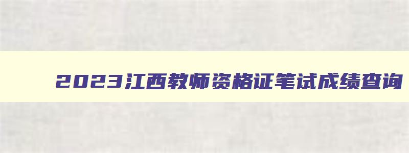 2023江西教师资格证笔试成绩查询,2023江西教师资格证笔试