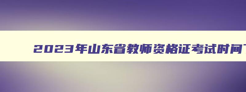 2023年山东省教师资格证考试时间下半年,2023年下半年山东省教师资格证笔试时间