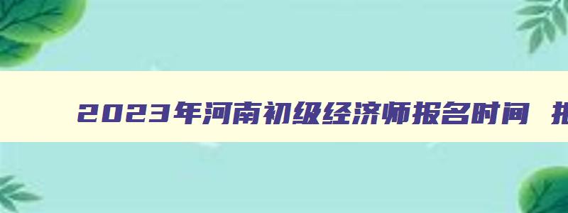 2023年河南初级经济师报名时间