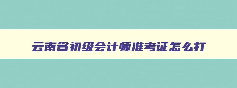 云南省初级会计师准考证怎么打