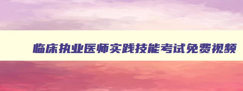 临床执业医师实践技能考试免费视频