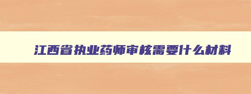 江西省执业药师审核需要什么材料,江西省执业药师资格审核