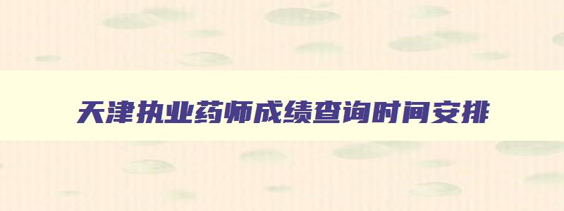 天津执业药师成绩查询时间安排,天津执业药师成绩查询时间