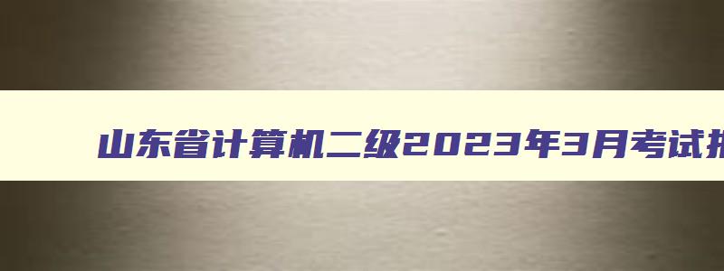 山东省计算机二级2023年3月考试报名时间,山东省计算机二级2023年3月考试报名时间