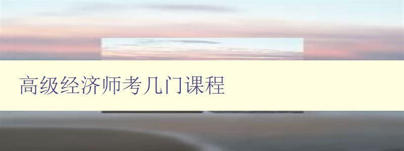 高级经济师考几门课程