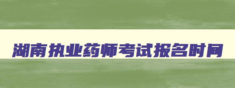 湖南执业药师考试报名时间,2023年湖南执业药师