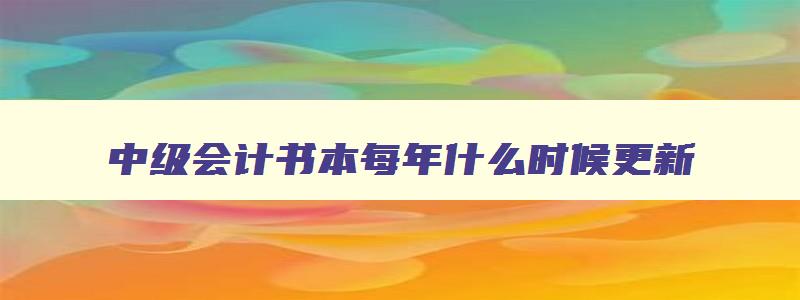 中级会计书本每年什么时候更新