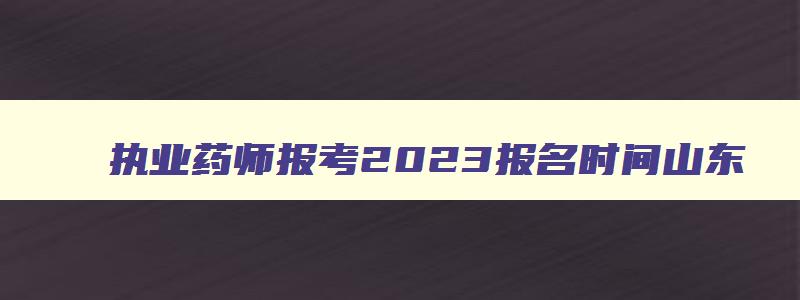 执业药师报考2023报名时间山东