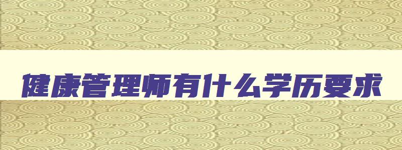 健康管理师有什么学历要求,健康管理师的学历要求是什么样的呀