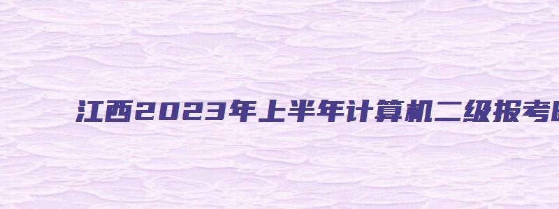 江西2023年上半年计算机二级报考时间2月20日至2月27日（江西省2023年3月计算机二级考试报名时间）