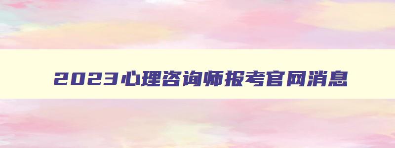 2023心理咨询师报考官网消息,2023年心理咨询师报考政策