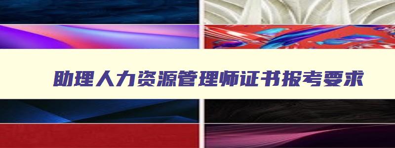 助理人力资源管理师证书报考要求,人力资源管理师证书报考要求