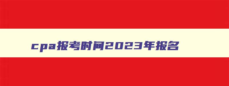 cpa报考时间2023年报名,cpa报考时间