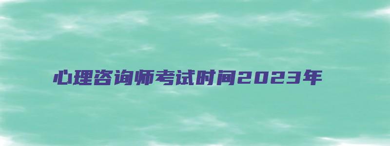 心理咨询师考试时间2023年（中科院心理咨询师考试时间2023年）