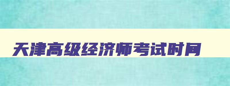 天津高级经济师考试时间,高级经济师报名时间2023年天津