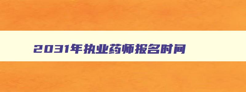 2031年执业药师报名时间,报名2023年执业药师考试年限要求是多少