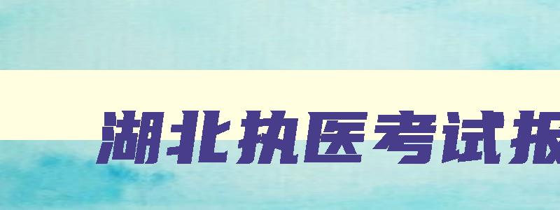 湖北执医考试报名,湖北执医笔试报名时间表