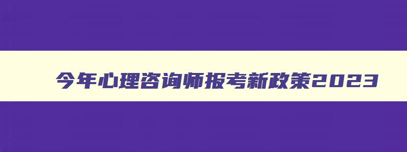 今年心理咨询师报考新政策2023