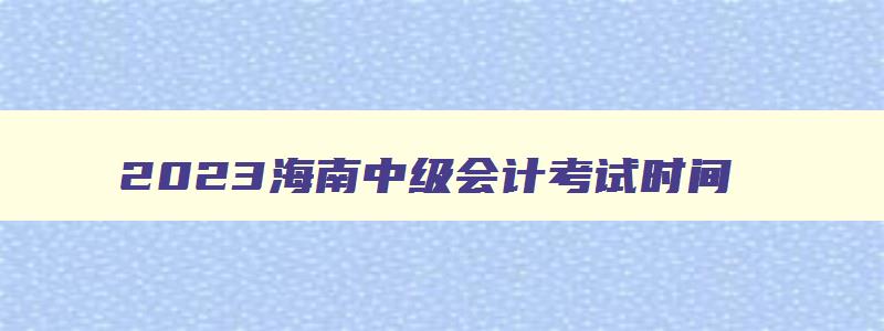 2023海南中级会计考试时间