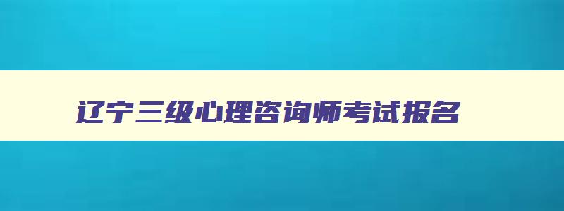 辽宁三级心理咨询师考试报名