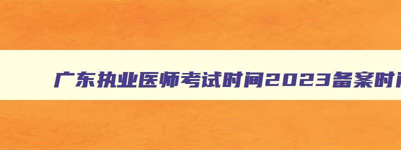 广东执业医师考试时间2023备案时间表,广东执业医师考试时间2023备案