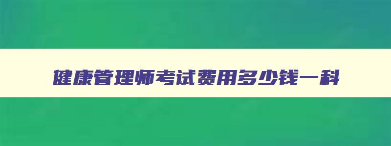 健康管理师考试费用多少钱一科,健康管理师考试费多少