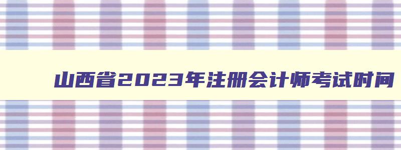 山西省2023年注册会计师考试时间