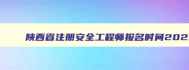 陕西省注册安全工程师报名时间2023