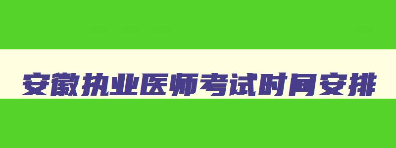 安徽执业医师考试时间安排,安徽省执业医师笔试缴费时间