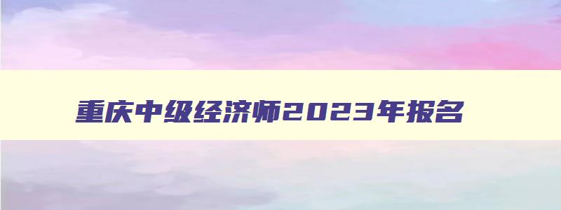 重庆中级经济师2023年报名