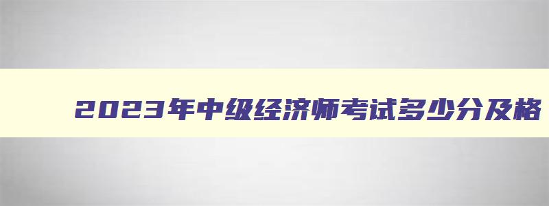 2023年中级经济师考试多少分及格