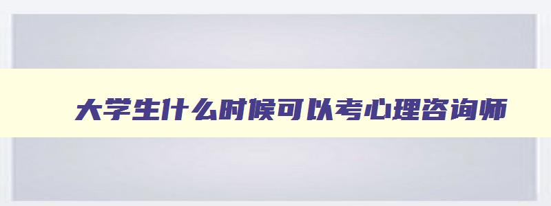 大学生什么时候可以考心理咨询师