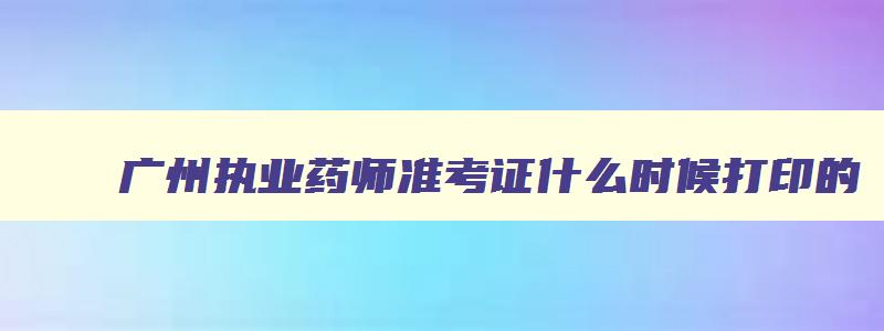 广州执业药师准考证什么时候打印的,广州执业药师准考证什么时候打印